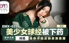 EMX029 美少女球经被下药 身体不自主的发浪高潮 林嫣