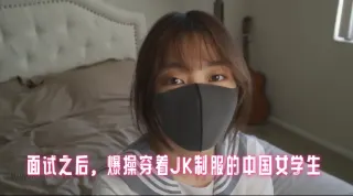 面试之后，爆操穿着JK制服的中国女学生 玩偶姐姐