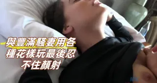 與豐滿騷妻用各種花樣玩最後忍不住顏射
