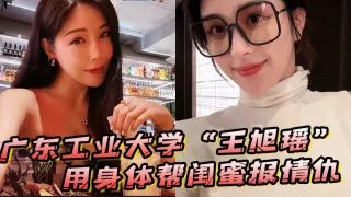 广东工业大学“王旭瑶”用身体帮闺蜜报情仇，却反被曝光操逼视频