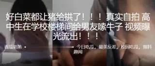 好.白菜.都让.猪给拱.了！！高中.生在学校楼梯.间给男.友嗦.牛子.，视频曝.光流出！！！！