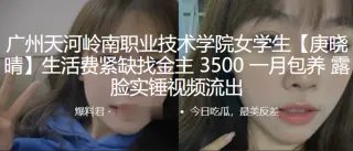 广州天河岭南职业技术学院女学生“庚晓晴”生活费紧缺找金主，3500 一月包养，露脸实锤视频流出