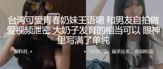可愛.青春.奶妹和.男友自拍.做爱视频.泄密，大奶.子发育的.相当可.以，眼神.里写满了.单纯