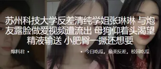 苏州科技大学反差清纯学姐“张琳琳”与炮友露脸做爱视频遭流出，母狗仰着头渴望精液输送，小肥臀一撅还想要