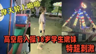 【游乐场】摩天轮上啪啪 高空后入操18岁学生嫩妹，视角独特超刺激