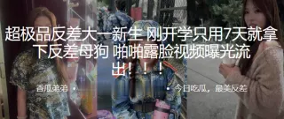 超极品反差大一新生刚开学只用7天就拿下反差母狗啪啪露脸视频曝光流出