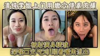 清纯学姐上门用嫩穴侍奉肉棒被射满身精液深喉口交吃鸡精液顺着嘴角流出再用舌头舔掉全部吞下