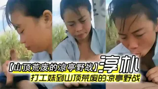 【山顶荒废的凉亭野战】全民直播时代农民工兄弟带着样子淳朴的打工妹到山顶荒废的凉亭野战