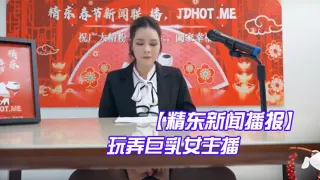 【精东新闻播报】 玩弄巨乳女主播
