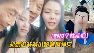 【野战个性乱伦】超刺激爷爷小树林操孙女两个老当益壮爷爷3P齐操白嫩骚货孙女一样干出白浆