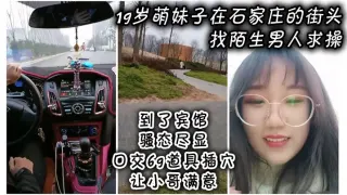 19岁萌妹子在石家庄的街头找陌生男人求操，到了宾馆骚态尽显，口交69道具插穴让小哥满意