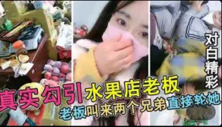 【真实勾搭被水果店老板】连续叫来2个兄弟轮X