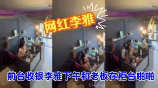 【抖音巨乳】网红李雅_最新_监控偷拍_前台收银李雅下午和老板在柜台啪啪啪