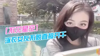 【不见星空】泳衣女友不脱直接开干_激情死水库_被插的太爽肉棒裹出白浆_后入爆怼缴射