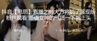 抖音“思思”直播之时大方将奶子展现给粉丝观看，颜值女神的气质一下就上头了！