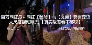 抖音百万网红“丝爷”与“文赫”骚言淫语大尺度视频曝光！