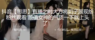 抖音网红直播将奶子展现给观看，女神的气质就上头了！
