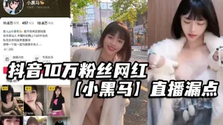 抖音10万粉丝网红【小黑马】直播漏点，确定不是故意的？要是故意的能不能露久点，不够看！