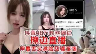 抖音48万粉丝网红【初恋八】擦边直播，给足你想象空间，伸着舌头满脸风骚淫荡，怪不得成都网友都叫他欠日姐！