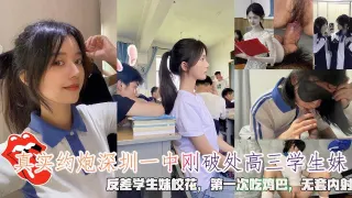 真实约炮深圳一中刚破处高三学生妹，反差学生妹校花，第一次吃鸡巴，无套内射。