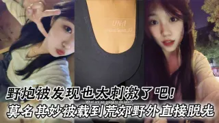 野炮被发现也太刺激了吧！莫名其妙被载到荒郊野外直接脱光好害羞