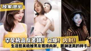 罕见极品反差婊！口爆！内射！生活照美极被男友狠操内射