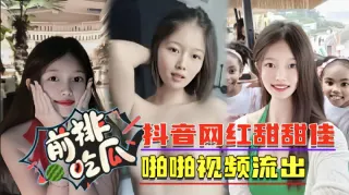 【前排吃瓜】抖音网红甜甜佳啪啪视频流出