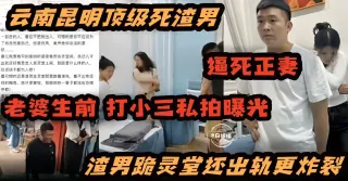 炸裂黑料-顶级渣男逼死了妻子 妻子生前打小三视频曝光 渣男跪灵堂还出轨更炸裂