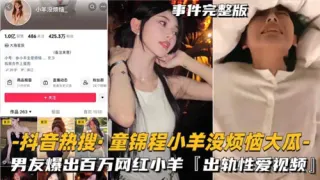 抖音热瓜，童锦程小羊没烦恼出轨性爱曝光全集！