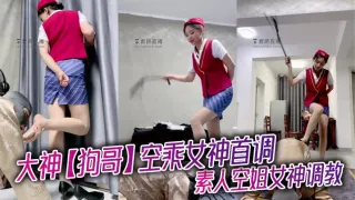 大神【狗哥】空乘女神首调_素人空姐女神调教