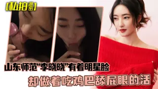 【私拍泄密】可惜了这张脸了山东师范“李晓晓”有着明星脸，却做着吃鸡巴舔屁眼的活