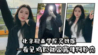 北京职业学院吴妍妮平时高高在上的样子,一看见鸡巴就显露母狗形态