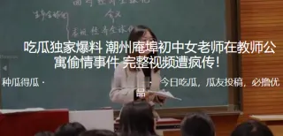 独家.爆料！潮.州庵.埠c.中女老.师在.教师.公寓偷.情事.件_完整.视频遭疯.传！