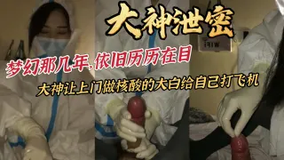 大神泄密梦幻那几年，依旧历历在目大神让上门做核酸的大白给自己打飞机