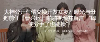 公开.有偿.交换开.发女.友？曝光.与母狗前任.啪啪视频.并直言 “即使.分手了也.能操”
