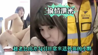 【偷情泄密】好久沒做.的趁老公.出差勾.引經.常來送外.賣的小夥啪.啪,爽的大.叫_你比我.老公操的舒.服,好爽!