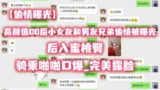 【偷情曝光】高.颜值00.后小女.友和男..友兄弟.偷情被.曝光_后.入蜜桃.臀_骑乘.啪啪.口爆_完美.露脸