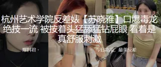 杭州艺术.学院反.差婊.口爆毒.龙绝技.一流，被按.着头猛舔.猛钻.屁眼，看着是.真舒服.刺激！
