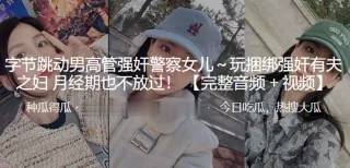 字.节跳.动男高管.强奸.警察女.儿.～玩捆.绑强奸有夫.之妇 月经.期也不.放过！