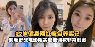 网曝黑料-22岁健身网红被包养记录，剃毛野战电影院实地被调教非常刺激