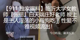 临.沂大学.女教师白.天端庄.好老师，晚上.是主人.淫荡的小母.狗吃 jj 性.爱不雅视.频流.出！