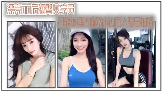 漂亮00后翘臀女学员和教练酒店偷欢床边后入骑马抽插