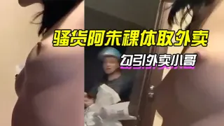 骚货阿朱裸体取外卖，勾引外卖小哥