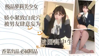 极品萝莉美少女！娇小紧致白虎穴，被男友肆意妄为！