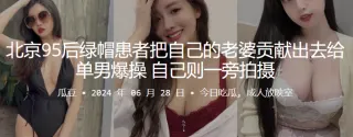 北京95后绿帽患者把自己的老婆贡献出去给单男爆操，自己则一旁拍摄
