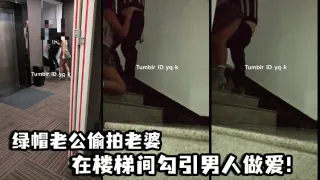 绿帽老公偷拍老婆在楼梯间勾引男人做爱！