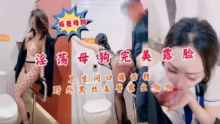 淫荡母狗完美露脸卫生间口爆吞精野外黑丝美警露出拍啪