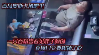 青岛奥斯卡酒吧里，一只吞精兽看见胖子醉倒 ，直接口交要榨精子吃