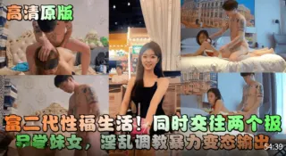 【高清原版】富二代性福生活！同时交往两个极品学妹女，淫乱调教暴力变态输出！