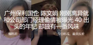 广州保利国企“陈文娟”刚刚离异就和公司部门经理偷情被曝光40出头的年纪，却独有一番风味